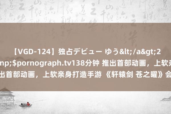【VGD-124】独占デビュー ゆう</a>2013-06-22HMJM&$pornograph.tv138分钟 推出首部动画，上软亲身打造手游 《轩辕剑 苍之曜》会带来哪些变化？