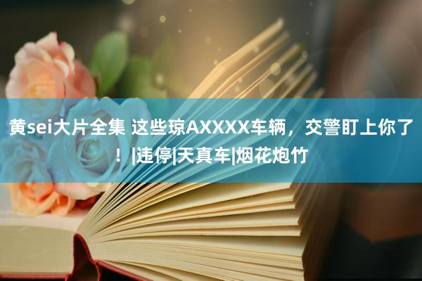 黄sei大片全集 这些琼AXXXX车辆，交警盯上你了！|违停|天真车|烟花炮竹