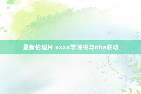 最新伦理片 xxxx学院将与nba联动