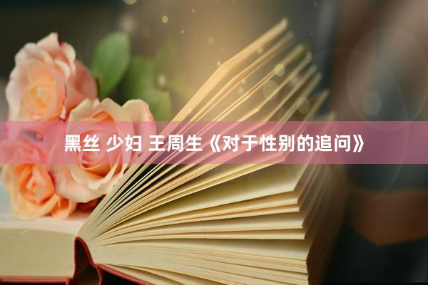 黑丝 少妇 王周生《对于性别的追问》