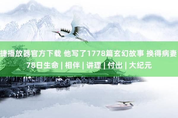 安捷播放器官方下载 他写了1778篇玄幻故事 换得病妻1778日生命 | 相伴 | 讲理 | 付出 | 大纪元