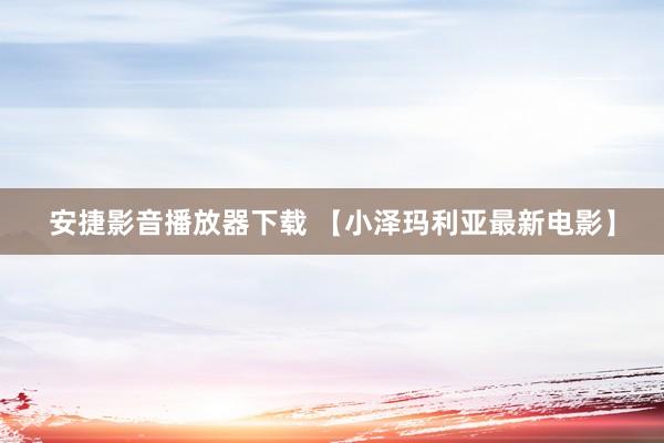 安捷影音播放器下载 【小泽玛利亚最新电影】
