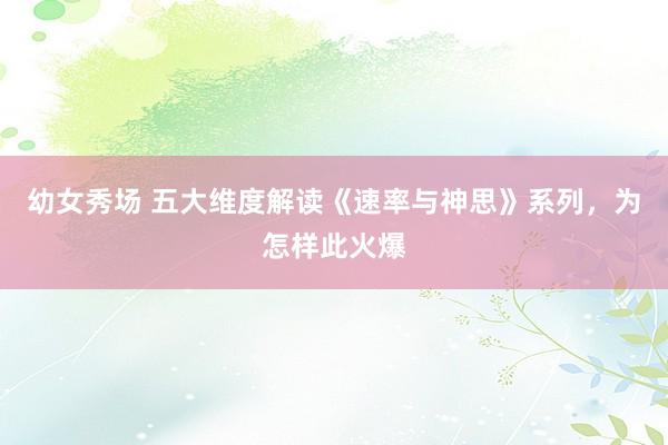 幼女秀场 五大维度解读《速率与神思》系列，为怎样此火爆