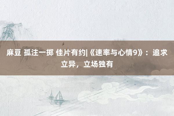 麻豆 孤注一掷 佳片有约|《速率与心情9》：追求立异，立场独有