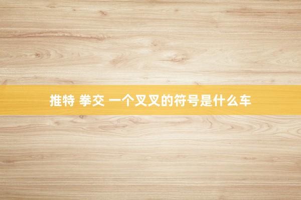 推特 拳交 一个叉叉的符号是什么车