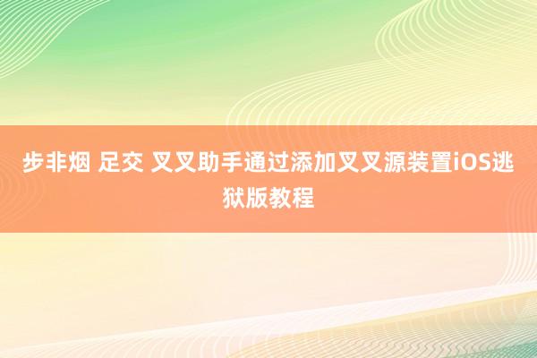 步非烟 足交 叉叉助手通过添加叉叉源装置iOS逃狱版教程