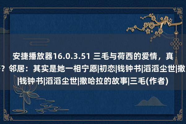 安捷播放器16.0.3.51 三毛与荷西的爱情，真如她笔下那般好意思好？邻居：其实是她一相宁愿|初恋|钱钟书|滔滔尘世|撒哈拉的故事|三毛(作者)