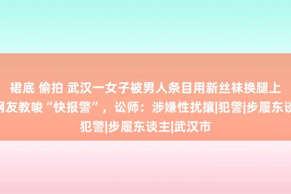 裙底 偷拍 武汉一女子被男人条目用新丝袜换腿上的丝袜，网友教唆“快报警”，讼师：涉嫌性扰攘|犯警|步履东谈主|武汉市