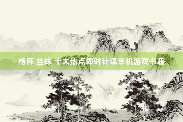 杨幂 丝袜 十大热点即时计谋单机游戏书籍