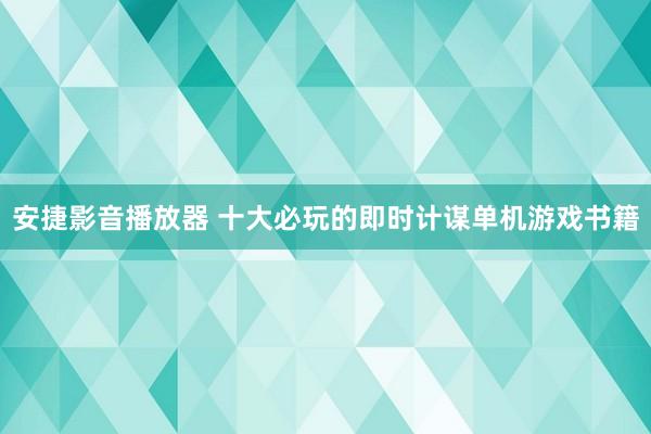安捷影音播放器 十大必玩的即时计谋单机游戏书籍