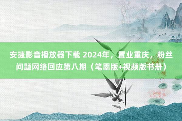 安捷影音播放器下载 2024年，置业重庆，粉丝问题网络回应第八期（笔墨版+视频版书册）