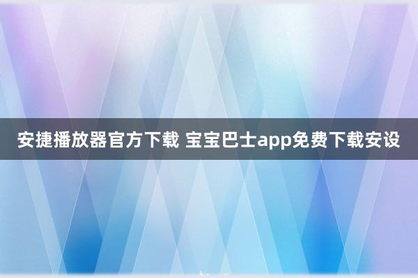 安捷播放器官方下载 宝宝巴士app免费下载安设
