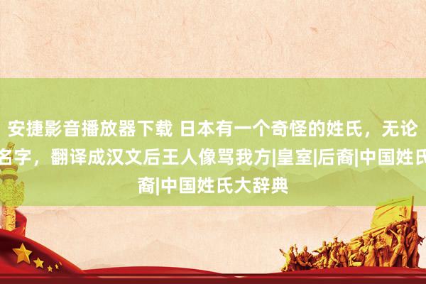 安捷影音播放器下载 日本有一个奇怪的姓氏，无论怎么取名字，翻译成汉文后王人像骂我方|皇室|后裔|中国姓氏大辞典