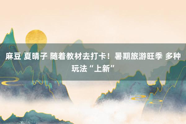 麻豆 夏晴子 随着教材去打卡！暑期旅游旺季 多种玩法“上新”