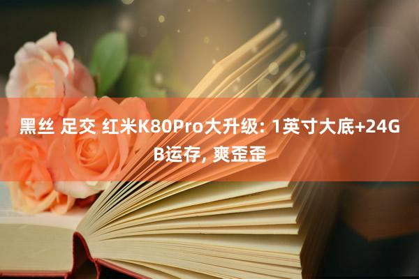 黑丝 足交 红米K80Pro大升级: 1英寸大底+24GB运存， 爽歪歪