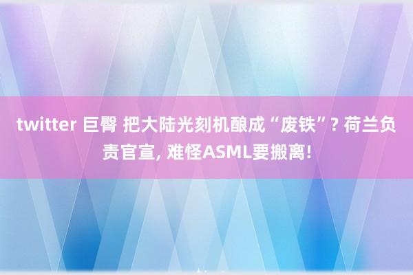 twitter 巨臀 把大陆光刻机酿成“废铁”? 荷兰负责官宣， 难怪ASML要搬离!