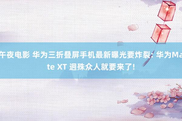 午夜电影 华为三折叠屏手机最新曝光要炸裂: 华为Mate XT 迥殊众人就要来了!