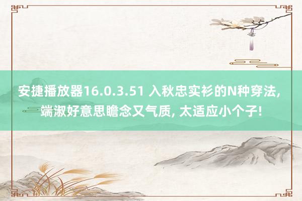 安捷播放器16.0.3.51 入秋忠实衫的N种穿法， 端淑好意思瞻念又气质， 太适应小个子!