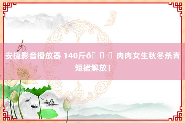 安捷影音播放器 140斤🎀肉肉女生秋冬杀青短裙解放!