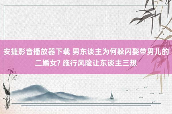 安捷影音播放器下载 男东谈主为何躲闪娶带男儿的二婚女? 施行风险让东谈主三想