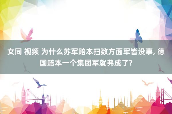 女同 视频 为什么苏军赔本扫数方面军皆没事， 德国赔本一个集团军就弗成了?