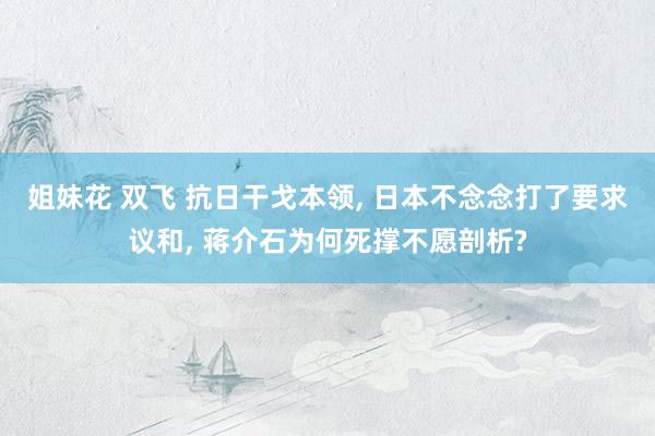 姐妹花 双飞 抗日干戈本领， 日本不念念打了要求议和， 蒋介石为何死撑不愿剖析?