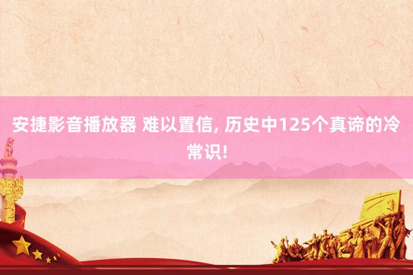 安捷影音播放器 难以置信， 历史中125个真谛的冷常识!