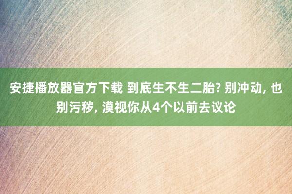安捷播放器官方下载 到底生不生二胎? 别冲动， 也别污秽， 漠视你从4个以前去议论