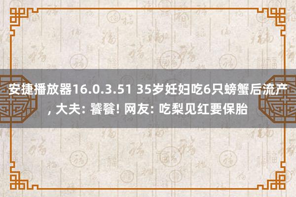 安捷播放器16.0.3.51 35岁妊妇吃6只螃蟹后流产， 大夫: 饕餮! 网友: 吃梨见红要保胎