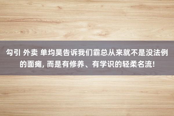 勾引 外卖 单均昊告诉我们霸总从来就不是没法例的面瘫， 而是有修养、有学识的轻柔名流!