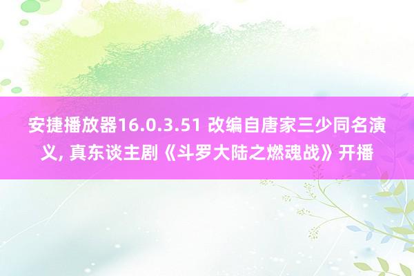 安捷播放器16.0.3.51 改编自唐家三少同名演义， 真东谈主剧《斗罗大陆之燃魂战》开播