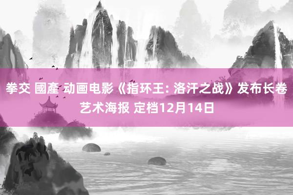 拳交 國產 动画电影《指环王: 洛汗之战》发布长卷艺术海报 定档12月14日
