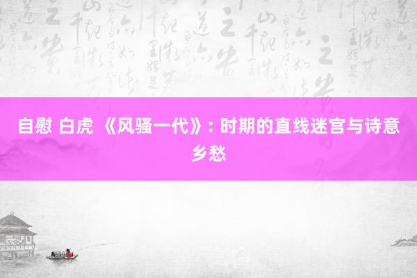 自慰 白虎 《风骚一代》: 时期的直线迷宫与诗意乡愁