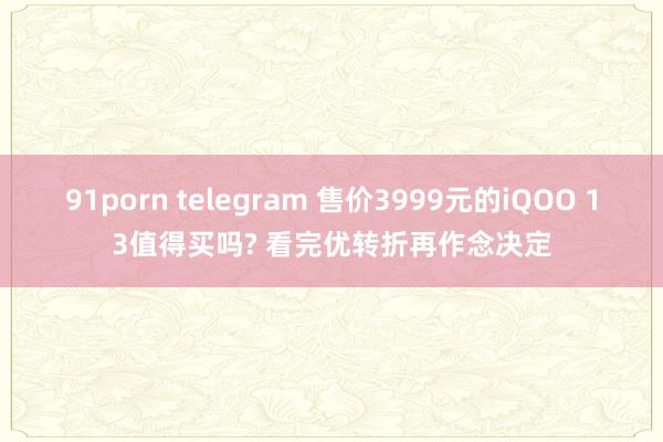 91porn telegram 售价3999元的iQOO 13值得买吗? 看完优转折再作念决定