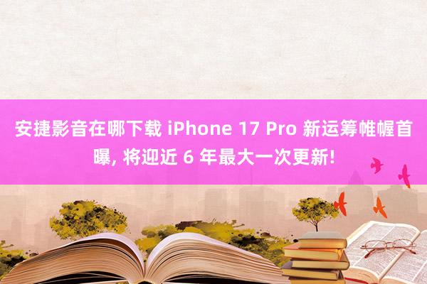 安捷影音在哪下载 iPhone 17 Pro 新运筹帷幄首曝， 将迎近 6 年最大一次更新!