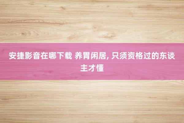 安捷影音在哪下载 养胃闲居， 只须资格过的东谈主才懂