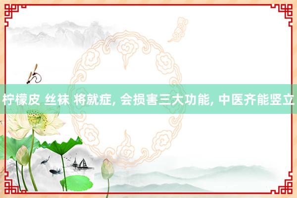 柠檬皮 丝袜 将就症， 会损害三大功能， 中医齐能竖立