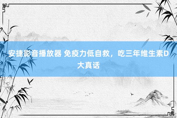 安捷影音播放器 免疫力低自救,吃三年维生素D大真话