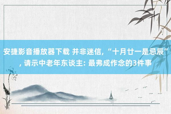 安捷影音播放器下载 并非迷信， “十月廿一是忌辰”， 请示中老年东谈主: 最弗成作念的3件事