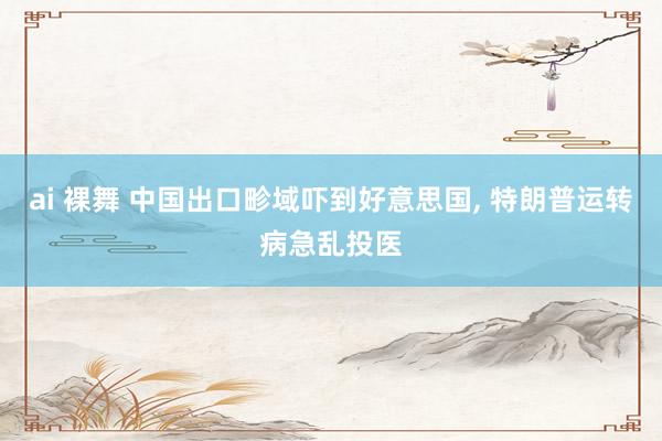 ai 裸舞 中国出口畛域吓到好意思国， 特朗普运转病急乱投医