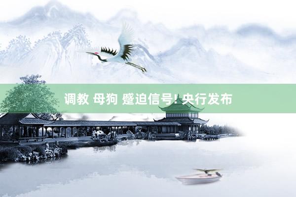 调教 母狗 蹙迫信号! 央行发布