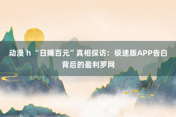 动漫 h “日赚百元”真相探访：极速版APP告白背后的盈利罗网