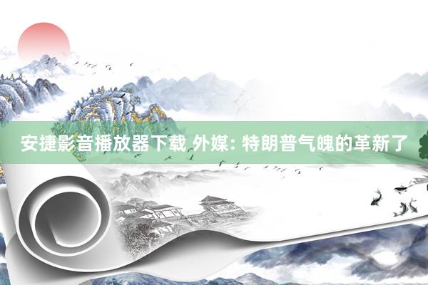 安捷影音播放器下载 外媒: 特朗普气魄的革新了