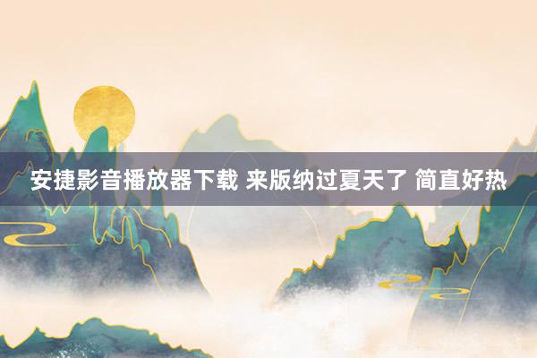安捷影音播放器下载 来版纳过夏天了 简直好热