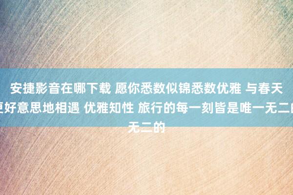 安捷影音在哪下载 愿你悉数似锦悉数优雅 与春天更好意思地相遇 优雅知性 旅行的每一刻皆是唯一无二的