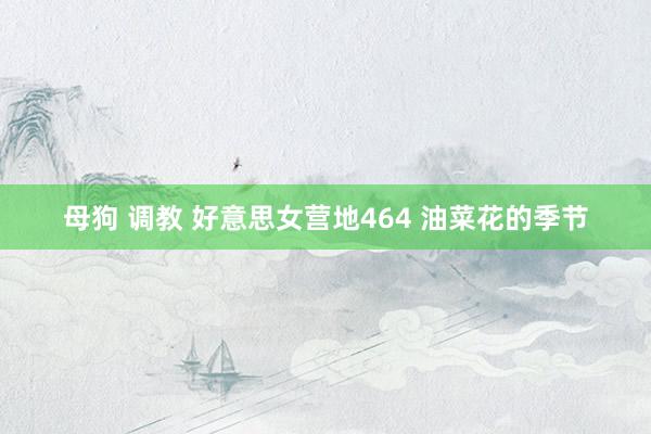 母狗 调教 好意思女营地464 油菜花的季节