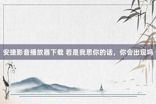 安捷影音播放器下载 若是我思你的话，<a href=