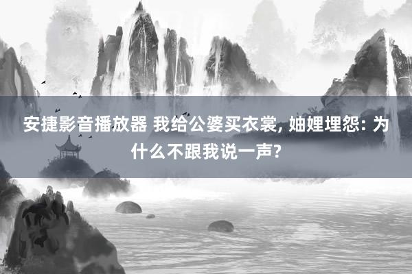 安捷影音播放器 我给公婆买衣裳， 妯娌埋怨: 为什么不跟我说一声?