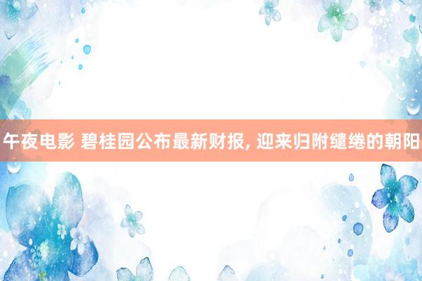 午夜电影 碧桂园公布最新财报， 迎来归附缱绻的朝阳