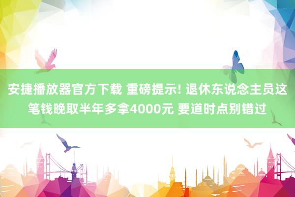安捷播放器官方下载 重磅提示! 退休东说念主员这笔钱晚取半年多拿4000元 要道时点别错过